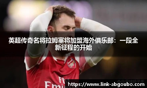 英超传奇名将拉姆塞将加盟海外俱乐部：一段全新征程的开始