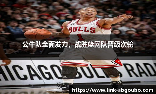 公牛队全面发力，战胜篮网队晋级次轮