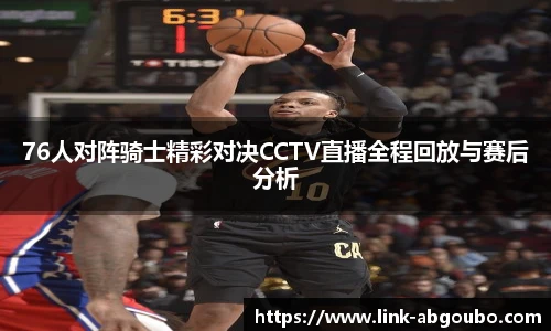 76人对阵骑士精彩对决CCTV直播全程回放与赛后分析