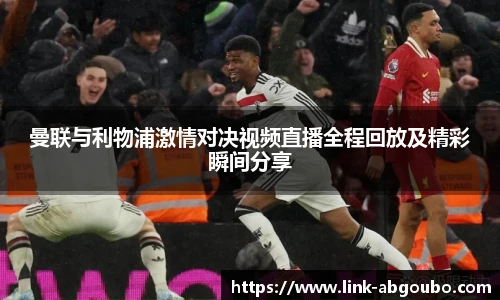 曼联与利物浦激情对决视频直播全程回放及精彩瞬间分享