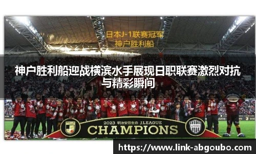 神户胜利船迎战横滨水手展现日职联赛激烈对抗与精彩瞬间