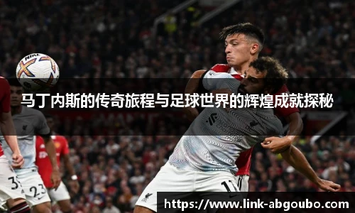 马丁内斯的传奇旅程与足球世界的辉煌成就探秘