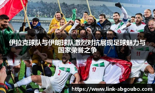 伊拉克球队与伊朗球队激烈对抗展现足球魅力与国家荣誉之争