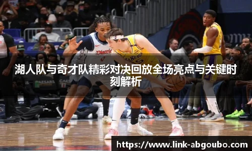 湖人队与奇才队精彩对决回放全场亮点与关键时刻解析