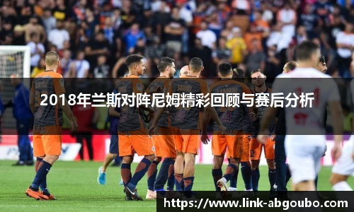 2018年兰斯对阵尼姆精彩回顾与赛后分析